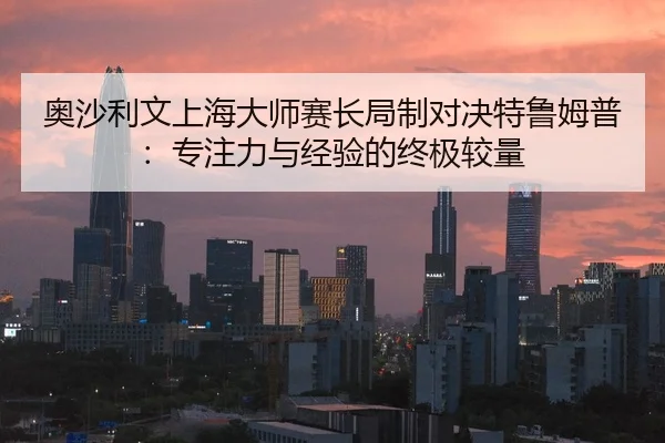 奥沙利文上海大师赛长局制对决特鲁姆普：专注力与经验的终极较量