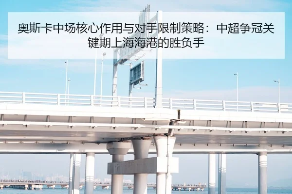 奥斯卡中场核心作用与对手限制策略：中超争冠关键期上海海港的胜负手