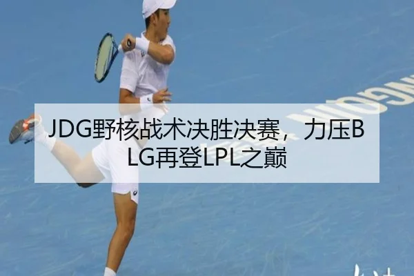 JDG野核战术决胜决赛，力压BLG再登LPL之巅