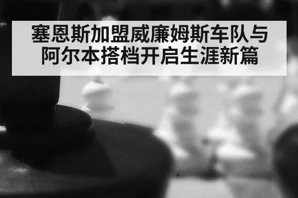 塞恩斯加盟威廉姆斯车队与阿尔本搭档开启生涯新篇