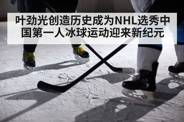 叶劲光创造历史成为NHL选秀中国第一人冰球运动迎来新纪元