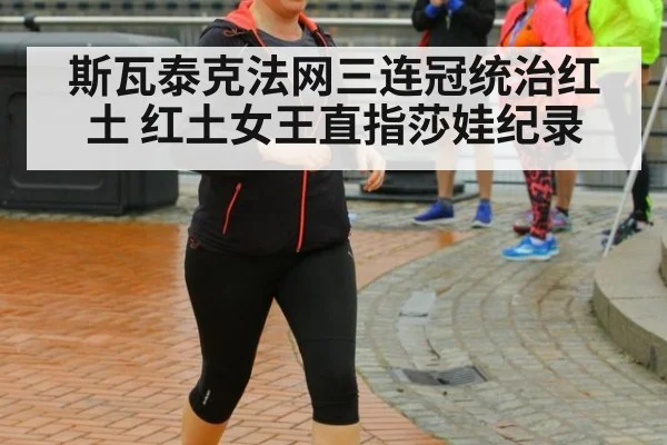 斯瓦泰克法网三连冠统治红土 红土女王直指莎娃纪录