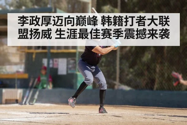 李政厚迈向巅峰 韩籍打者大联盟扬威 生涯最佳赛季震撼来袭