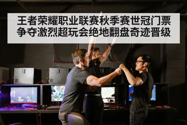 王者荣耀职业联赛秋季赛世冠门票争夺激烈超玩会绝地翻盘奇迹晋级