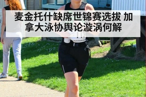 麦金托什缺席世锦赛选拔 加拿大泳协舆论漩涡何解