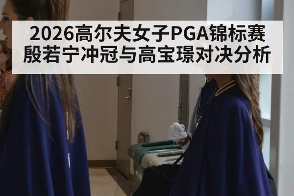 2026高尔夫女子PGA锦标赛殷若宁冲冠与高宝璟对决分析