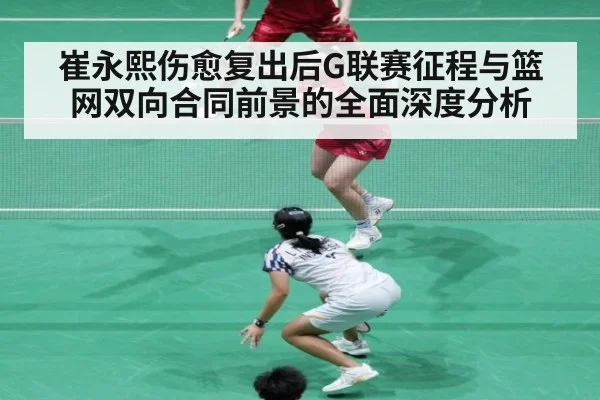 崔永熙伤愈复出后G联赛征程与篮网双向合同前景的全面深度分析